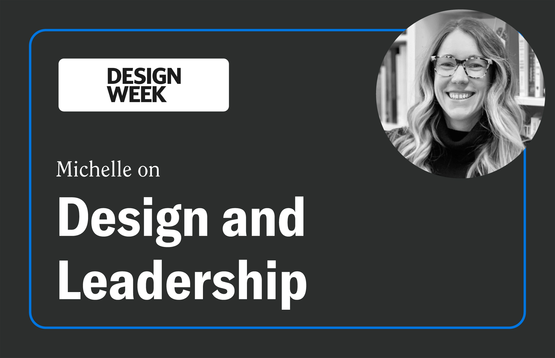 A promotional graphic from Design Week featuring the title "Michelle on Design and Leadership". The design has a dark grey background with a thin blue border and white text. In the top left corner, there's a rounded white rectangle containing the Design Week logo in bold black letters.